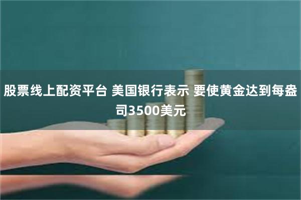 股票线上配资平台 美国银行表示 要使黄金达到每盎司3500美元