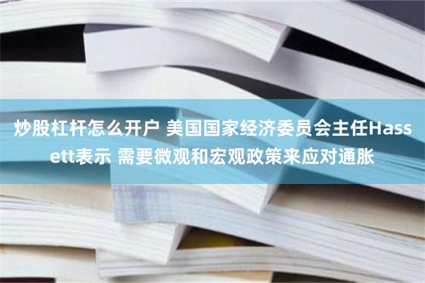 炒股杠杆怎么开户 美国国家经济委员会主任Hassett表示 需要微观和宏观政策来应对通胀