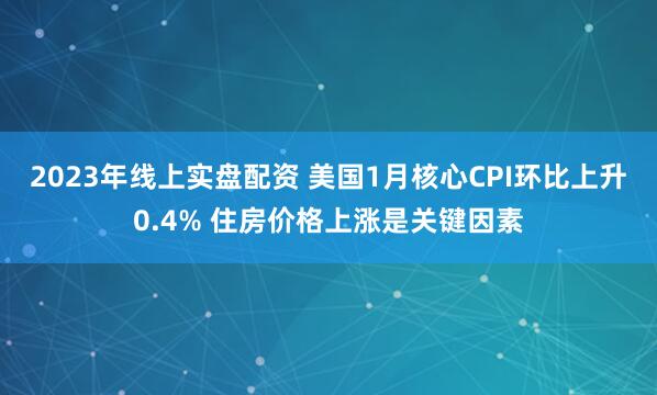 2023年线上实盘配资 美国1月核心CPI环比上升0.4% 住房价格上涨是关键因素