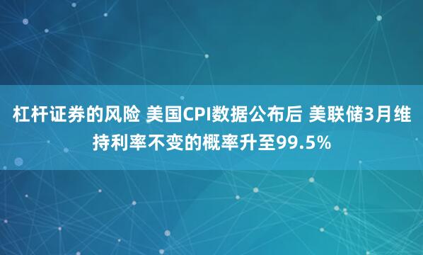 杠杆证券的风险 美国CPI数据公布后 美联储3月维持利率不变的概率升至99.5%