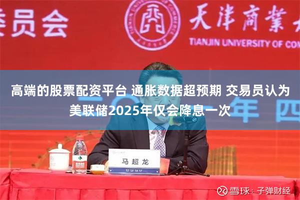 高端的股票配资平台 通胀数据超预期 交易员认为美联储2025年仅会降息一次