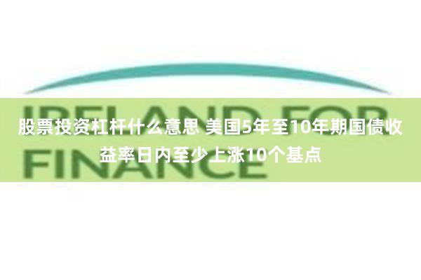 股票投资杠杆什么意思 美国5年至10年期国债收益率日内至少上涨10个基点