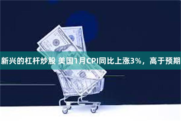 新兴的杠杆炒股 美国1月CPI同比上涨3%，高于预期