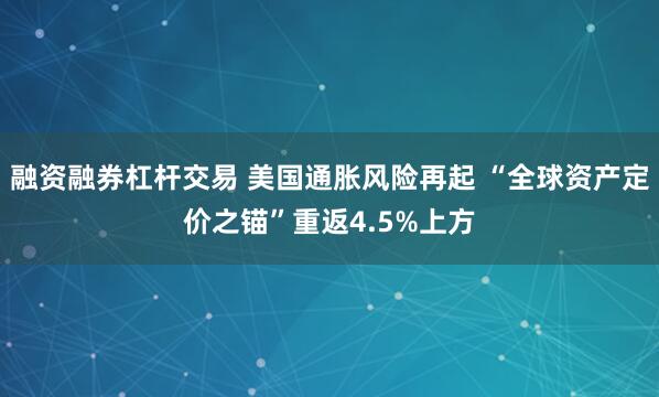 融资融券杠杆交易 美国通胀风险再起 “全球资产定价之锚”重返4.5%上方