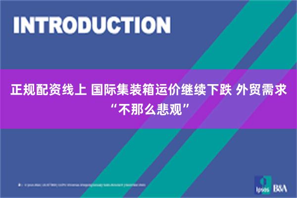 正规配资线上 国际集装箱运价继续下跌 外贸需求“不那么悲观”