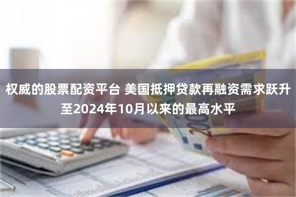 权威的股票配资平台 美国抵押贷款再融资需求跃升至2024年10月以来的最高水平