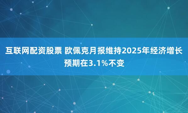 互联网配资股票 欧佩克月报维持2025年经济增长预期在3.1%不变