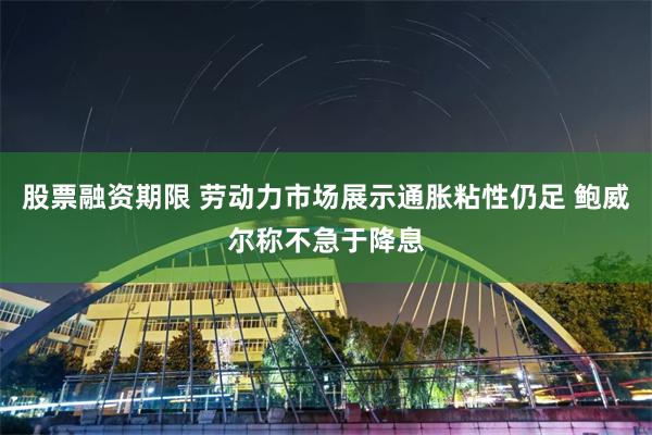 股票融资期限 劳动力市场展示通胀粘性仍足 鲍威尔称不急于降息