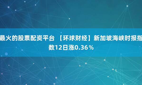 最火的股票配资平台 【环球财经】新加坡海峡时报指数12日涨0.36％