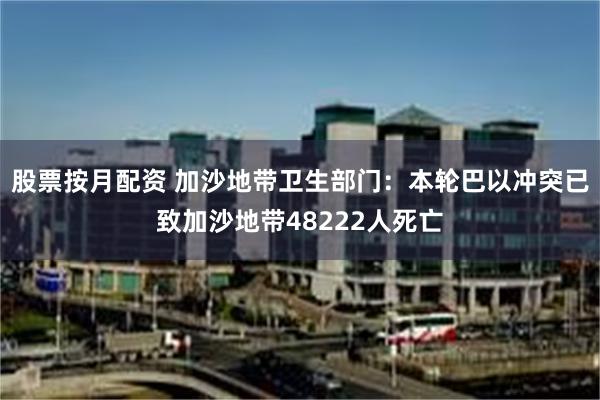 股票按月配资 加沙地带卫生部门：本轮巴以冲突已致加沙地带48222人死亡