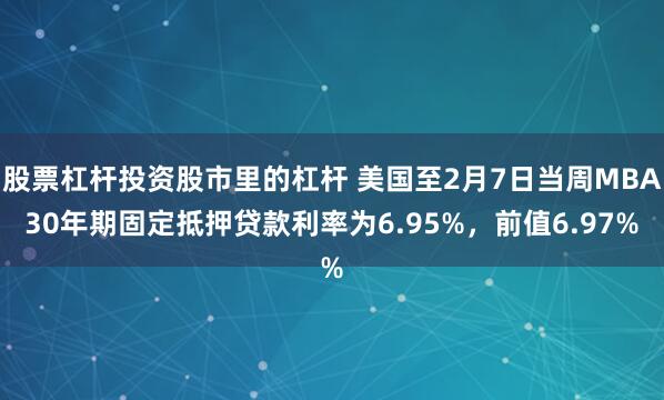 股票杠杆投资股市里的杠杆 美国至2月7日当周MBA30年期固定抵押贷款利率为6.95%，前值6.97%