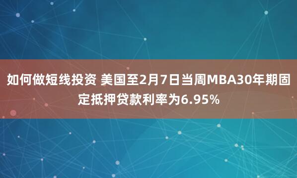 如何做短线投资 美国至2月7日当周MBA30年期固定抵押贷款利率为6.95%