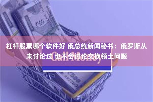 杠杆股票哪个软件好 俄总统新闻秘书：俄罗斯从未讨论过 也不会讨论交换领土问题