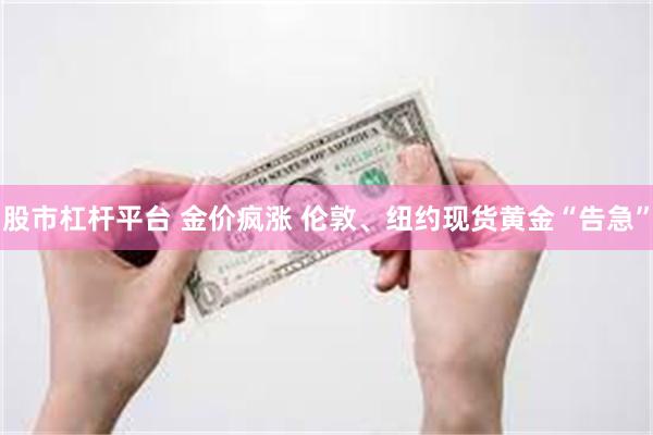 股市杠杆平台 金价疯涨 伦敦、纽约现货黄金“告急”