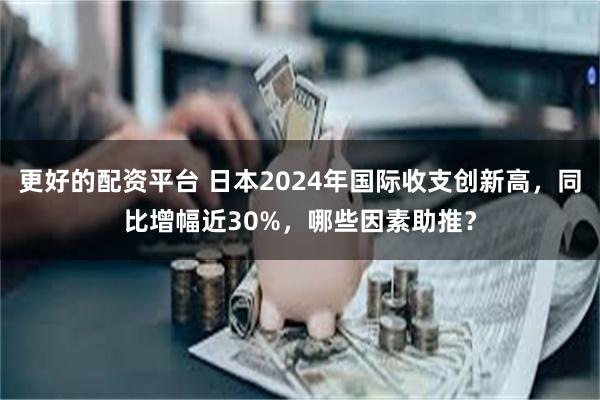 更好的配资平台 日本2024年国际收支创新高，同比增幅近30%，哪些因素助推？