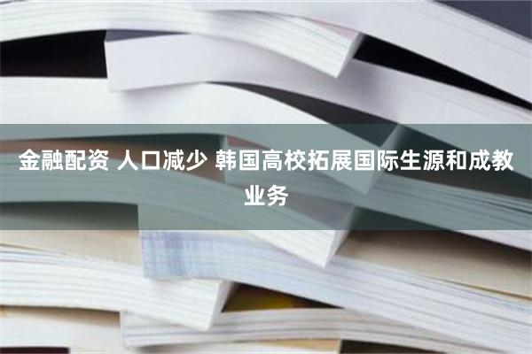 金融配资 人口减少 韩国高校拓展国际生源和成教业务