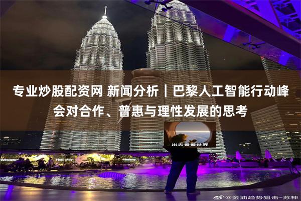 专业炒股配资网 新闻分析｜巴黎人工智能行动峰会对合作、普惠与理性发展的思考