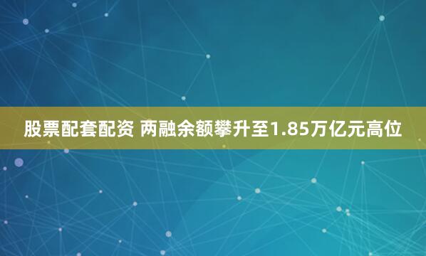 股票配套配资 两融余额攀升至1.85万亿元高位