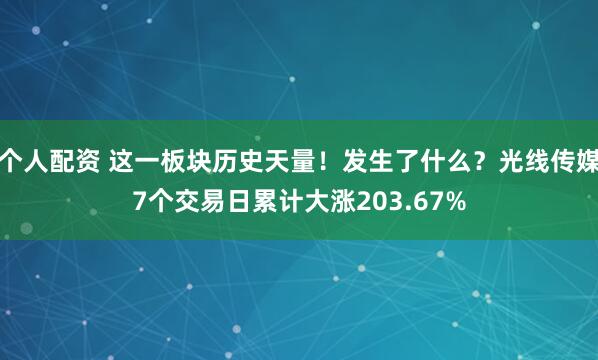 个人配资 这一板块历史天量！发生了什么？光线传媒7个交易日累计大涨203.67%