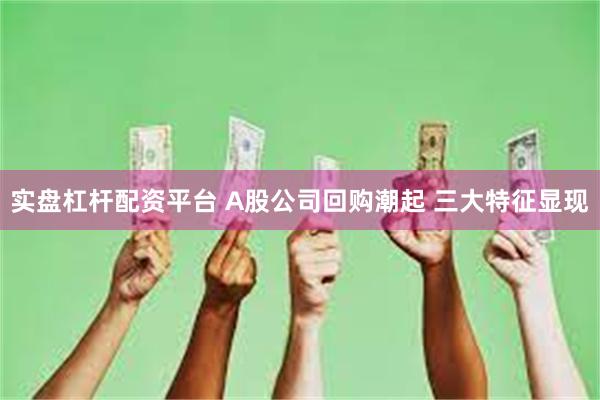 实盘杠杆配资平台 A股公司回购潮起 三大特征显现