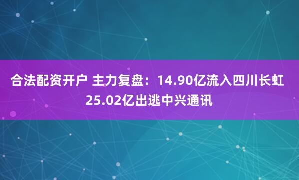 合法配资开户 主力复盘：14.90亿流入四川长虹 25.02亿出逃中兴通讯