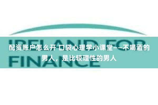 配资账户怎么开 口袋心理学小课堂——不喝酒的男人，是比较理性的男人