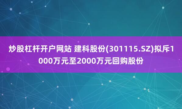 炒股杠杆开户网站 建科股份(301115.SZ)拟斥1000万元至2000万元回购股份