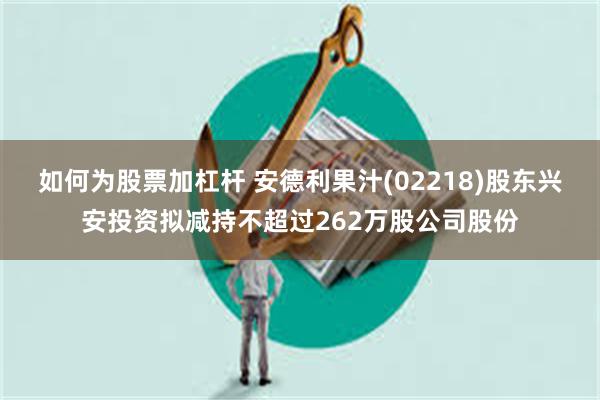 如何为股票加杠杆 安德利果汁(02218)股东兴安投资拟减持不超过262万股公司股份