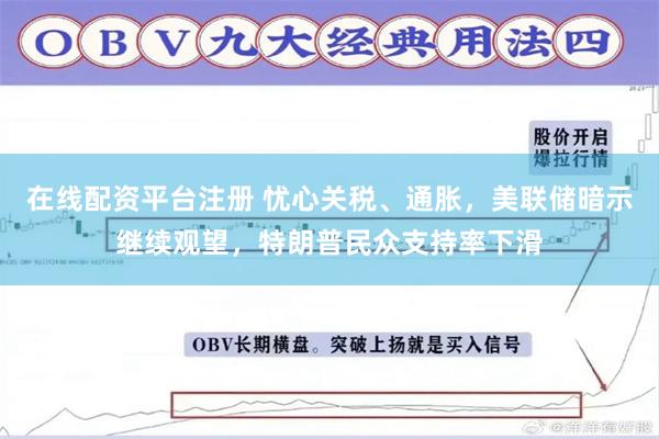 在线配资平台注册 忧心关税、通胀，美联储暗示继续观望，特朗普民众支持率下滑