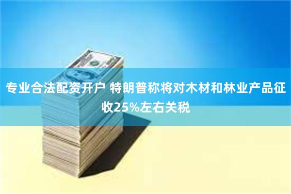 专业合法配资开户 特朗普称将对木材和林业产品征收25%左右关税