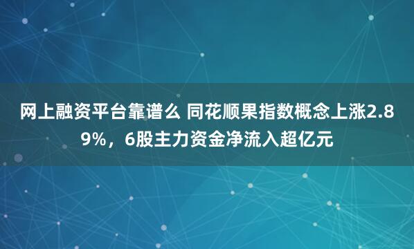 网上融资平台靠谱么 同花顺果指数概念上涨2.89%，6股主力资金净流入超亿元