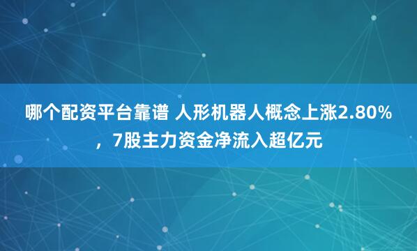 哪个配资平台靠谱 人形机器人概念上涨2.80%，7股主力资金净流入超亿元