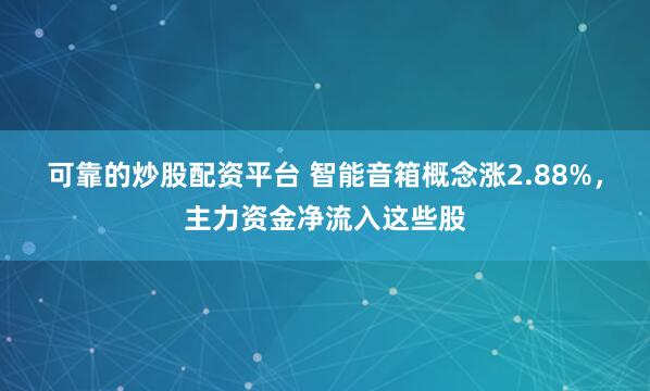 可靠的炒股配资平台 智能音箱概念涨2.88%，主力资金净流入这些股