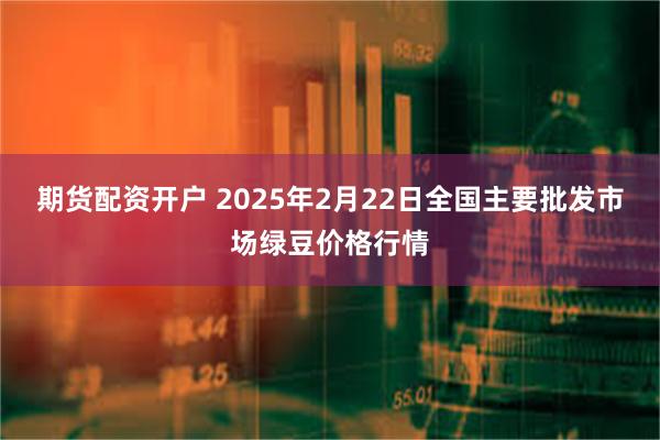 期货配资开户 2025年2月22日全国主要批发市场绿豆价格行情