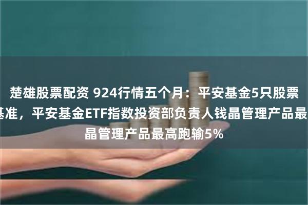 楚雄股票配资 924行情五个月：平安基金5只股票ETF跑输基准，平安基金ETF指数投资部负责人钱晶管理产品最高跑输5%