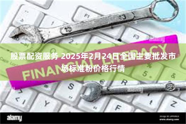 股票配资服务 2025年2月24日全国主要批发市场标准粉价格行情