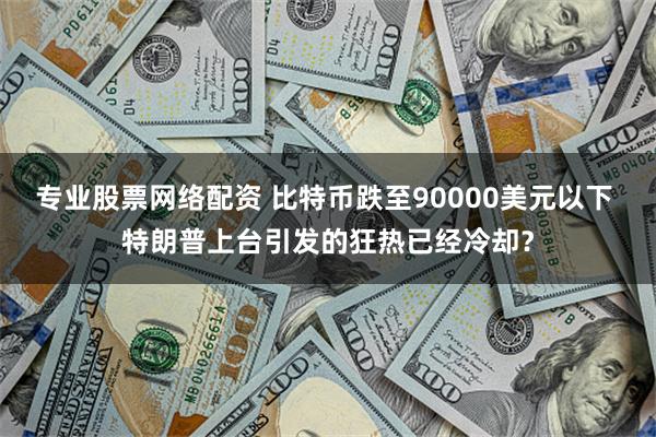 专业股票网络配资 比特币跌至90000美元以下 特朗普上台引发的狂热已经冷却？