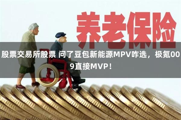 股票交易所股票 问了豆包新能源MPV咋选，极氪009直接MVP！