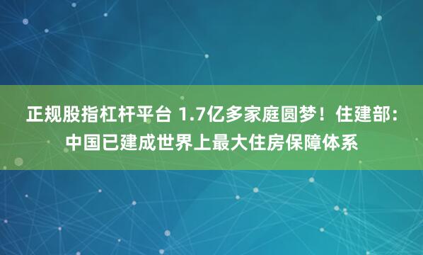 正规股指杠杆平台 1.7亿多家庭圆梦！住建部：中国已建成世界上最大住房保障体系