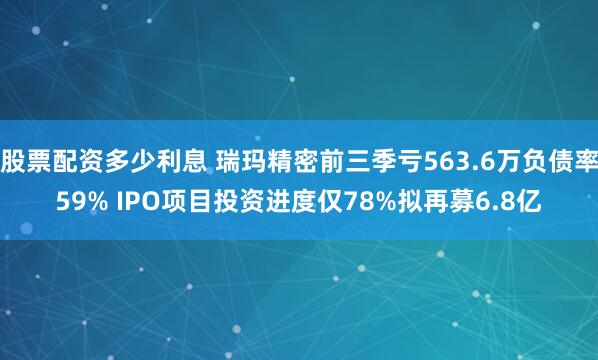 股票配资多少利息 瑞玛精密前三季亏563.6万负债率59% IPO项目投资进度仅78%拟再募6.8亿