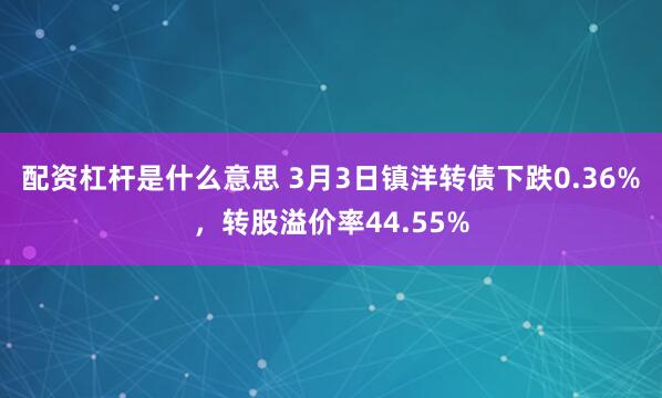 配资杠杆是什么意思 3月3日镇洋转债下跌0.36%，转股溢价率44.55%