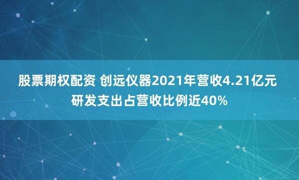 股票期权配资 创远仪器2021年营收4.21亿元 研发支出占营收比例近40%