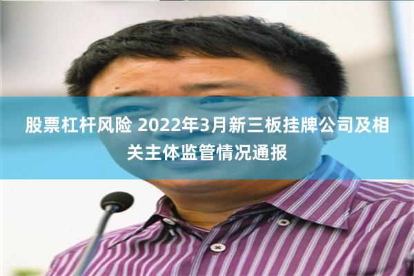 股票杠杆风险 2022年3月新三板挂牌公司及相关主体监管情况通报