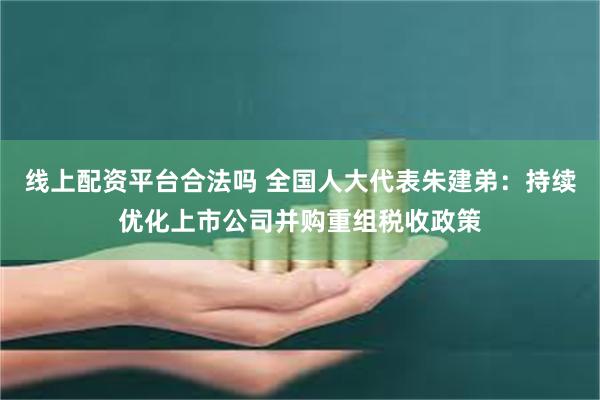 线上配资平台合法吗 全国人大代表朱建弟：持续优化上市公司并购重组税收政策