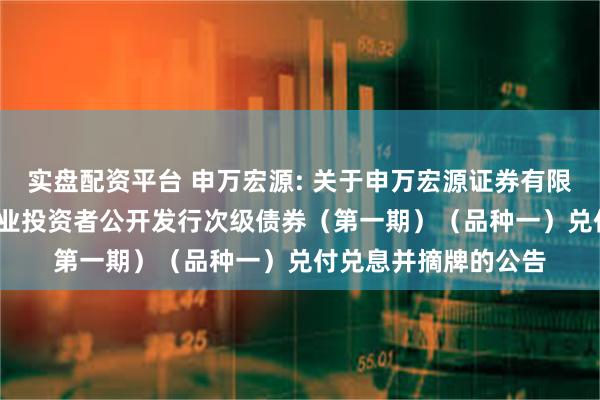 实盘配资平台 申万宏源: 关于申万宏源证券有限公司2023年面向专业投资者公开发行次级债券（第一期）（品种一）兑付兑息并摘牌的公告