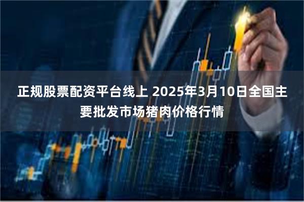 正规股票配资平台线上 2025年3月10日全国主要批发市场猪肉价格行情