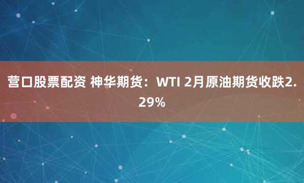 营口股票配资 神华期货：WTI 2月原油期货收跌2.29%