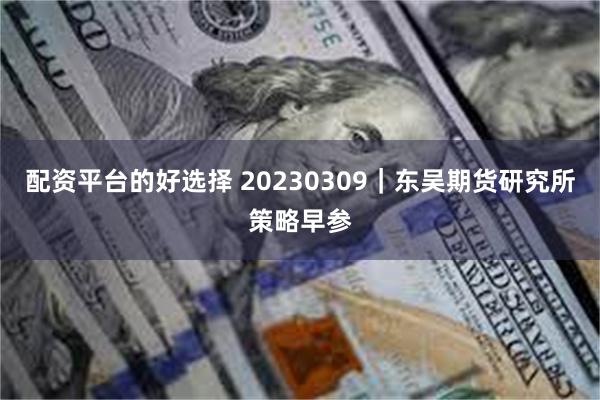 配资平台的好选择 20230309｜东吴期货研究所策略早参