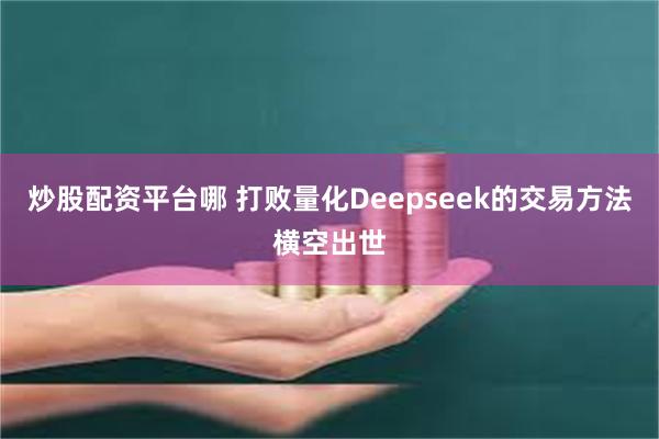 炒股配资平台哪 打败量化Deepseek的交易方法横空出世